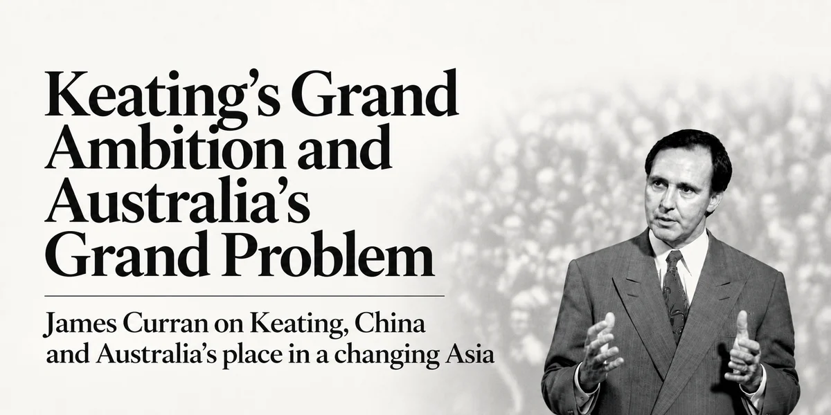 Keating’s Grand Ambition and Australia’s Grand Problem: James Curran on Paul Keating, China and Australia’s place in a changing Asia